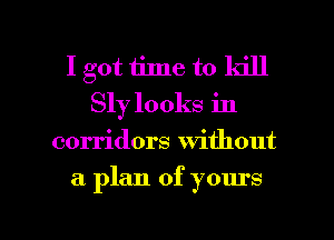 I got time to ldll
Slylooks in
corridors without

a plan of yours

g