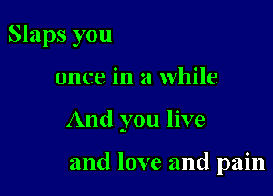 Slaps you

once in a while

And you live

and love and pain