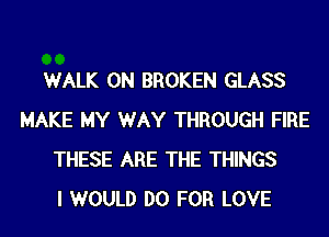 WALK 0N BROKEN GLASS
MAKE MY WAY THROUGH FIRE
THESE ARE THE THINGS
I WOULD DO FOR LOVE