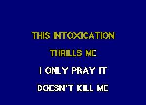 THIS INTOXICATION

THRILLS ME
I ONLY PRAY IT
DOESN'T KILL ME