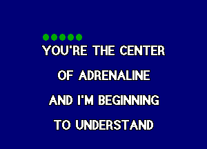 YOU'RE THE CENTER

OF ADRENALINE
AND I'M BEGINNING
TO UNDERSTAND