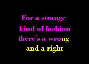 For a strange
kind of fashion

there's a xw'ong

and a right