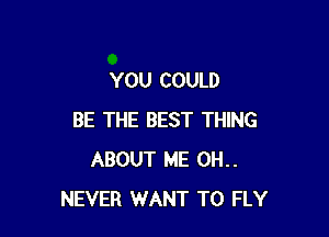 YOU COULD

BE THE BEST THING
ABOUT ME 0H..
NEVER WANT TO FLY