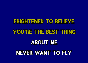 FRIGHTENED TO BELIEVE
YOU'RE THE BEST THING
ABOUT ME
NEVER WANT TO FLY