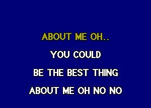 ABOUT ME OH. .

YOU COULD
BE THE BEST THING
ABOUT ME OH N0 N0