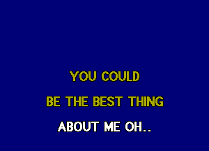 YOU COULD
BE THE BEST THING
ABOUT ME 0H..