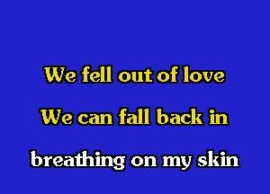 We fell out of love

We can fall back in

breathing on my skin