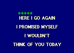 HERE I GO AGAIN

I PROMISED MYSELF
I WOULDN'T
THINK OF YOU TODAY