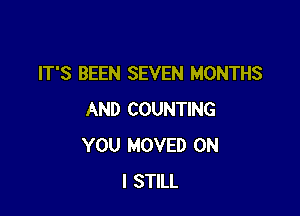 IT'S BEEN SEVEN MONTHS

AND COUNTING
YOU MOVED ON
I STILL