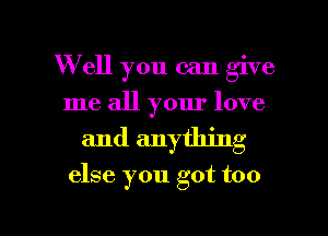 W ell you can give
me all your love
and anything

else you got too

g