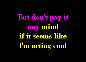 But don't pay it
any mind
if it seems like

I'm acting cool

g