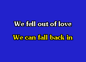We fell out of love

We can fall back in