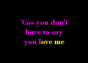 'Cos you don't

have to say
you love me