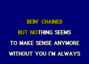 BEIN' CHAINED

BUT NOTHING SEEMS
TO MAKE SENSE ANYMORE
WITHOUT YOU I'M ALWAYS