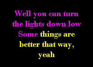 Well you can tlu'n
the lights down low
Some things are
better that way,
yeah