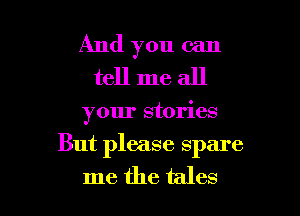 And you can
tell me all

your stories

But please spare

me the tales l