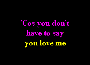 'Cos you don't

have to say
you love me