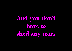 And you don't

have to

shed any tears
