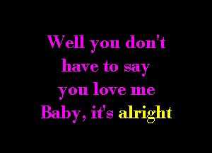 W ell you don't

have to say

you love me

Baby, it's alright