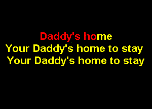 Daddy's home
Your Daddy's home to stay

Your Daddy's home to stay
