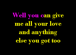 W ell you can give
me all your love
and anything

else you got too

g