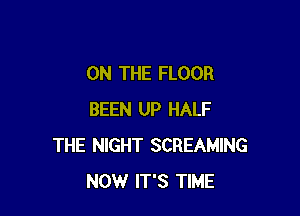 ON THE FLOOR

BEEN UP HALF
THE NIGHT SCREAMING
NOW IT'S TIME