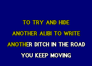 TO TRY AND HIDE
ANOTHER ALIBI TO WRITE
ANOTHER DITCH IN THE ROAD
YOU KEEP MOVING