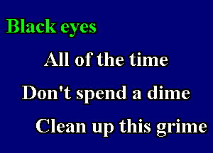 Black eyes

All of the time

Don't spend a dime

Clean up this grime