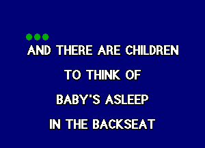 AND THERE ARE CHILDREN

TO THINK OF
BABY'S ASLEEP
IN THE BACKSEAT