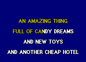 AN AMAZING THING

FULL OF CANDY DREAMS
AND NEW TOYS
AND ANOTHER CHEAP HOTEL