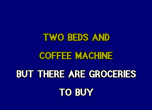 TWO BEDS AND

COFFEE MACHINE
BUT THERE ARE GROCERIES
TO BUY