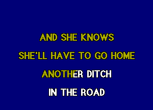 AND SHE KNOWS

SHE'LL HAVE TO GO HOME
ANOTHER DITCH
IN THE ROAD