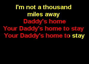 I'm not a thousand
miles away
Daddy's home
Your Daddy's home to stay

Your Daddy's home to stay