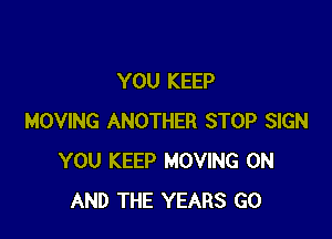 YOU KEEP

MOVING ANOTHER STOP SIGN
YOU KEEP MOVING ON
AND THE YEARS GO