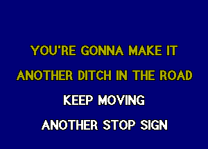 YOU'RE GONNA MAKE IT

ANOTHER DITCH IN THE ROAD
KEEP MOVING
ANOTHER STOP SIGN