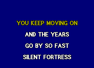 YOU KEEP MOVING ON

AND THE YEARS
GO BY 80 FAST
SILENT FORTRESS