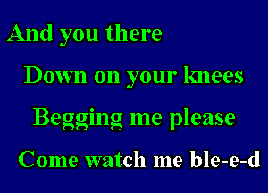 And you there

Down on your knees

Beggil ng me please

Come watch me ble-e-d