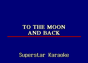 TO THE MOON
AND BACK

Superstar Karaoke