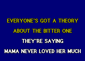 EVERYONE'S GOT A THEORY
ABOUT THE BITTER ONE
THEY'RE SAYING
MAMA NEVER LOVED HER MUCH