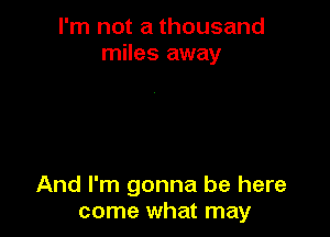 I'm not a thousand
miles away

And I'm gonna be here
come what may