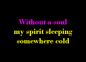 Without a soul
my spirit sleeping
somewhere cold

g
