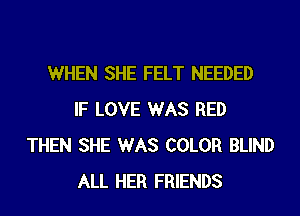 WHEN SHE FELT NEEDED
IF LOVE WAS RED
THEN SHE WAS COLOR BLIND
ALL HER FRIENDS