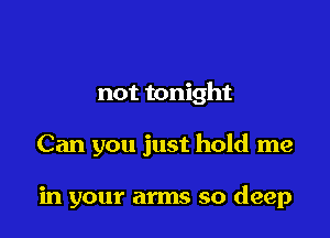 not tonight

Can you just hold me

in your arms so deep