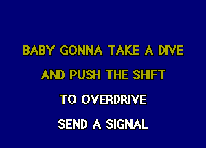 BABY GONNA TAKE A DIVE

AND PUSH THE SHIFT
T0 OVERDRIVE
SEND A SIGNAL