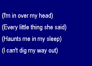 (I'm in over my head)

(Every little thing she said)

(Haunts me in my sleep)

(I can't dig my way out)