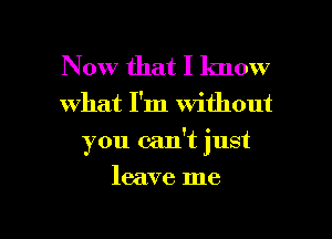 Now that I know
what I'm without
you cadt just

leave me

Q