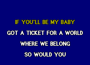IF YOU'LL BE MY BABY

GOT A TICKET FOR A WORLD
WHERE WE BELONG
SO WOULD YOU