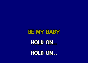 BE MY BABY
HOLD 0N..
HOLD 0N..