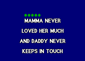 MAMMA NEVER

LOVED HER MUCH
AND DADDY NEVER
KEEPS IN TOUCH
