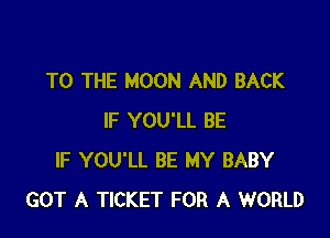 TO THE MOON AND BACK

IF YOU'LL BE
IF YOU'LL BE MY BABY
GOT A TICKET FOR A WORLD
